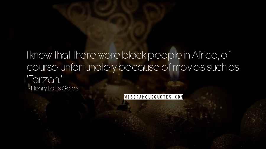 Henry Louis Gates Quotes: I knew that there were black people in Africa, of course, unfortunately because of movies such as 'Tarzan.'