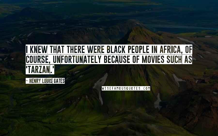 Henry Louis Gates Quotes: I knew that there were black people in Africa, of course, unfortunately because of movies such as 'Tarzan.'
