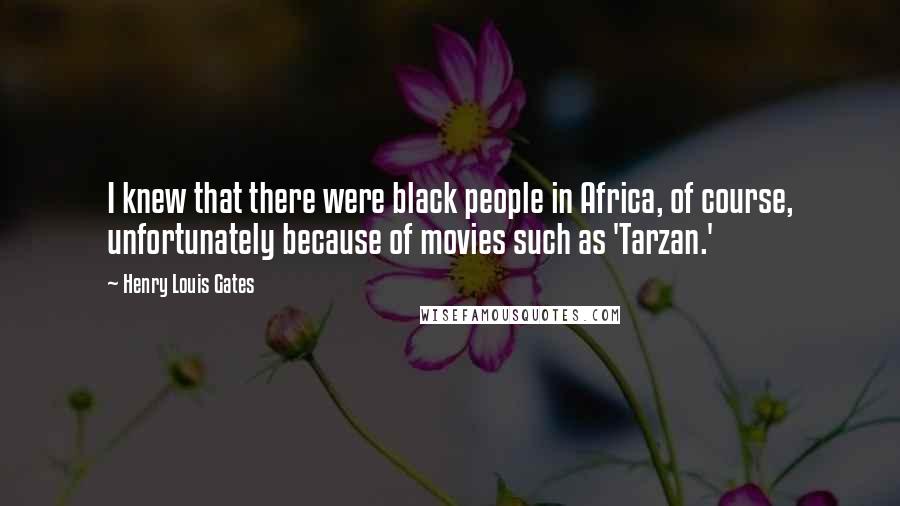 Henry Louis Gates Quotes: I knew that there were black people in Africa, of course, unfortunately because of movies such as 'Tarzan.'