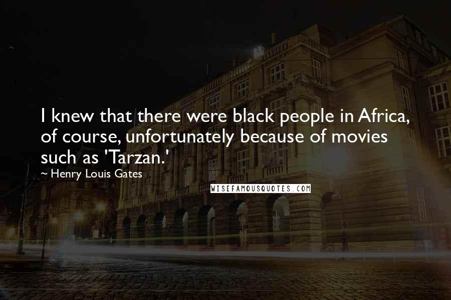 Henry Louis Gates Quotes: I knew that there were black people in Africa, of course, unfortunately because of movies such as 'Tarzan.'