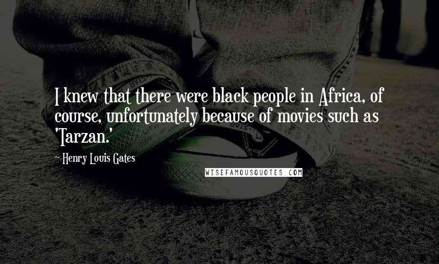 Henry Louis Gates Quotes: I knew that there were black people in Africa, of course, unfortunately because of movies such as 'Tarzan.'