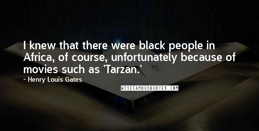 Henry Louis Gates Quotes: I knew that there were black people in Africa, of course, unfortunately because of movies such as 'Tarzan.'