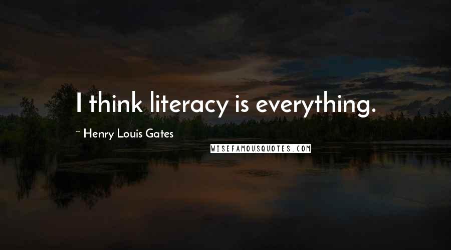 Henry Louis Gates Quotes: I think literacy is everything.