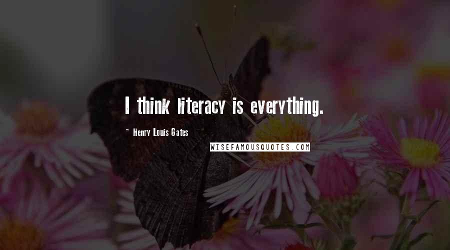 Henry Louis Gates Quotes: I think literacy is everything.