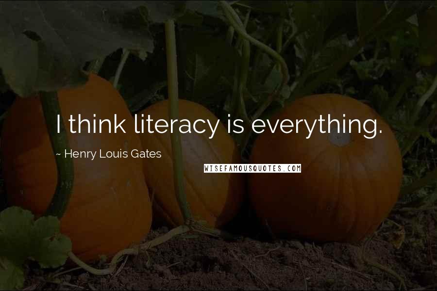 Henry Louis Gates Quotes: I think literacy is everything.