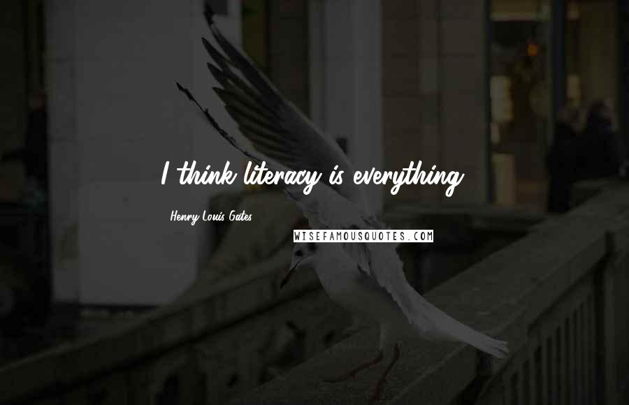 Henry Louis Gates Quotes: I think literacy is everything.