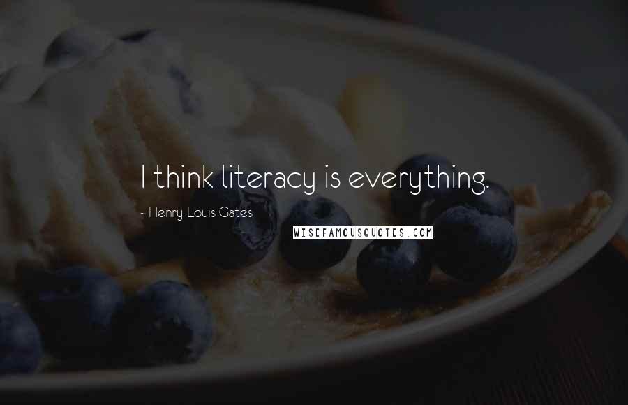 Henry Louis Gates Quotes: I think literacy is everything.