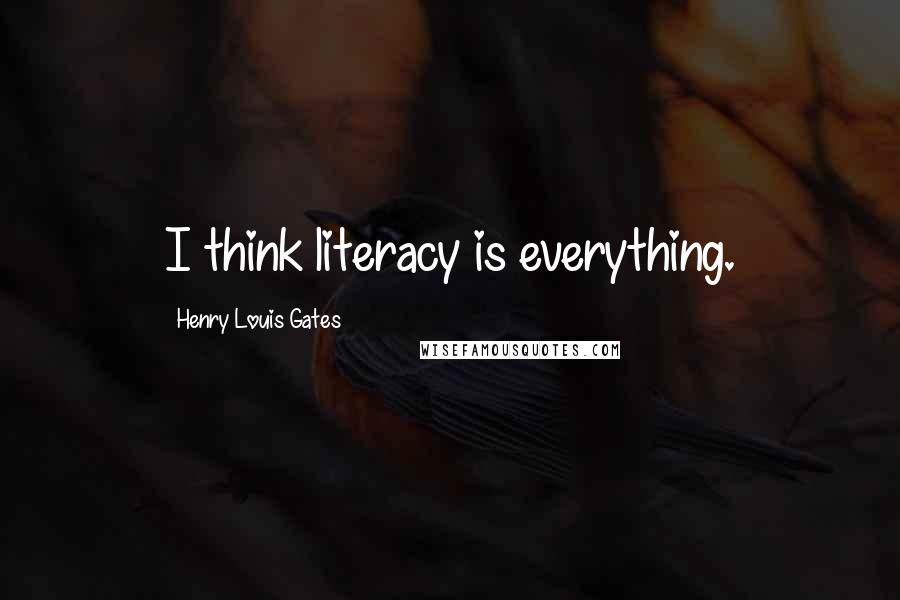 Henry Louis Gates Quotes: I think literacy is everything.