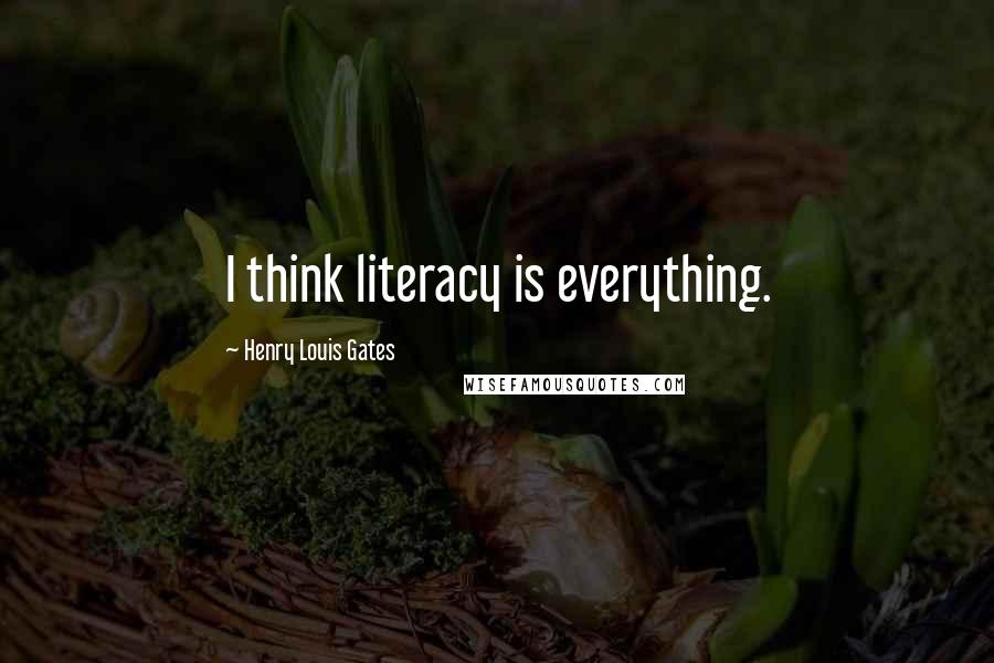 Henry Louis Gates Quotes: I think literacy is everything.