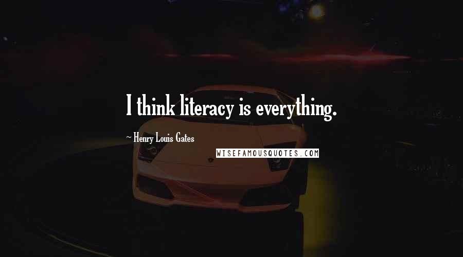 Henry Louis Gates Quotes: I think literacy is everything.