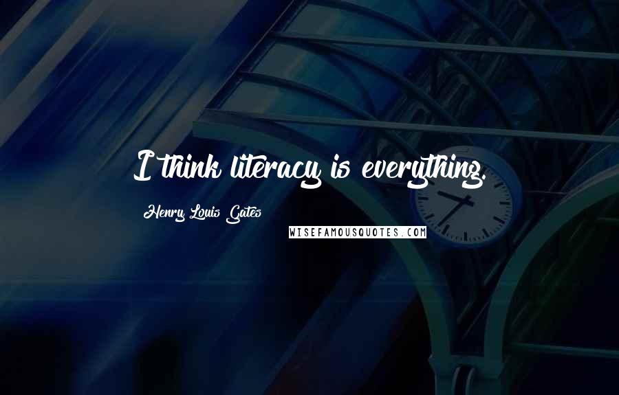 Henry Louis Gates Quotes: I think literacy is everything.