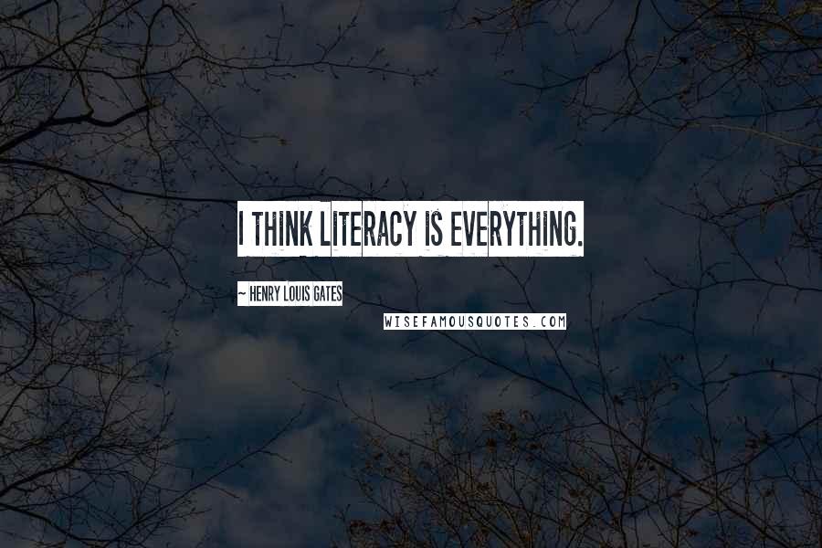 Henry Louis Gates Quotes: I think literacy is everything.