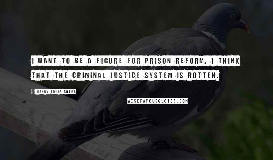 Henry Louis Gates Quotes: I want to be a figure for prison reform. I think that the criminal justice system is rotten.