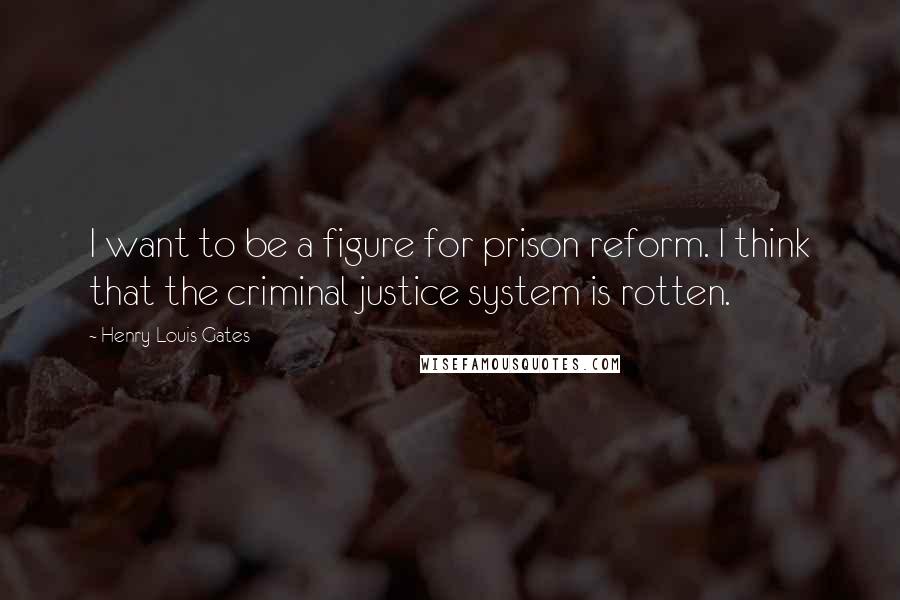 Henry Louis Gates Quotes: I want to be a figure for prison reform. I think that the criminal justice system is rotten.