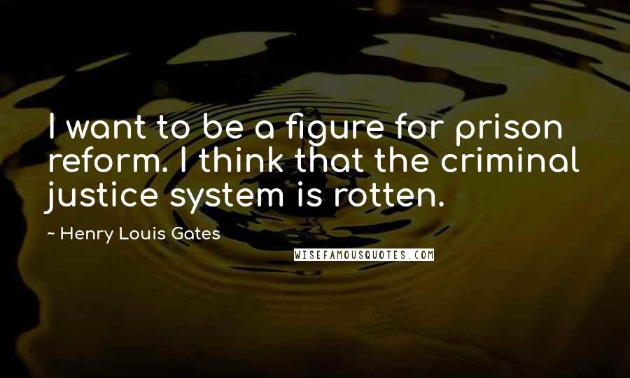 Henry Louis Gates Quotes: I want to be a figure for prison reform. I think that the criminal justice system is rotten.