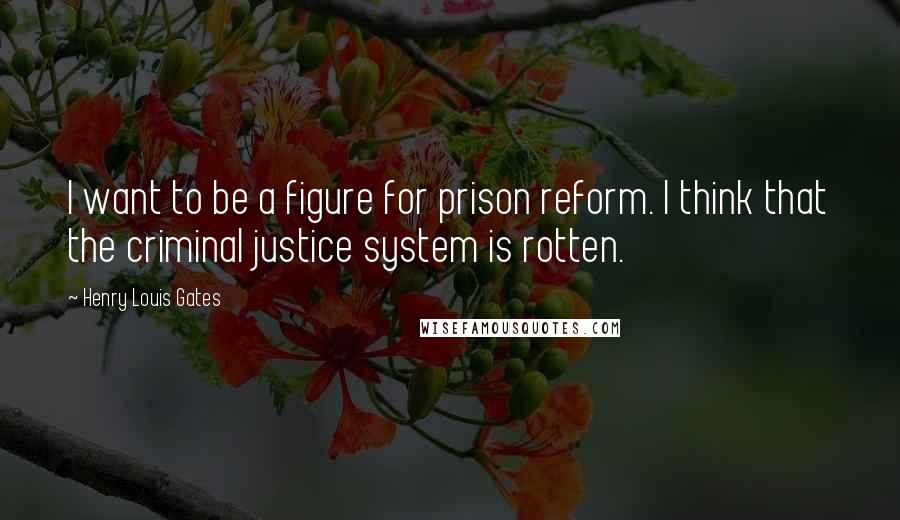 Henry Louis Gates Quotes: I want to be a figure for prison reform. I think that the criminal justice system is rotten.