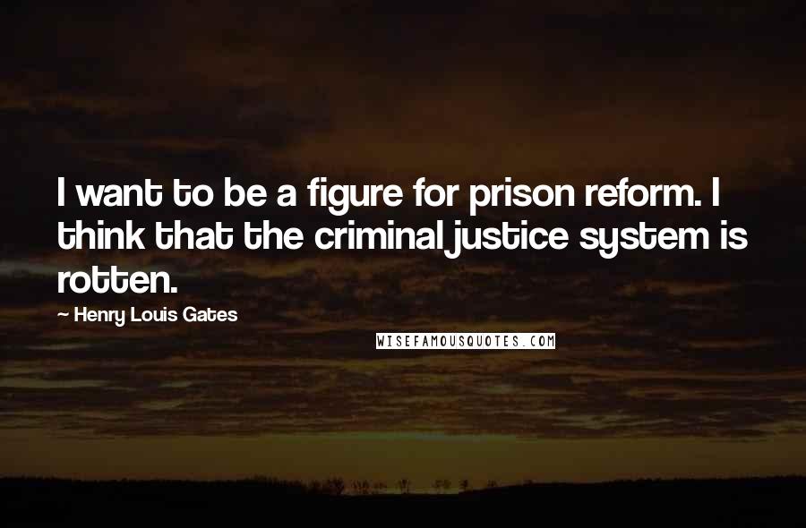 Henry Louis Gates Quotes: I want to be a figure for prison reform. I think that the criminal justice system is rotten.