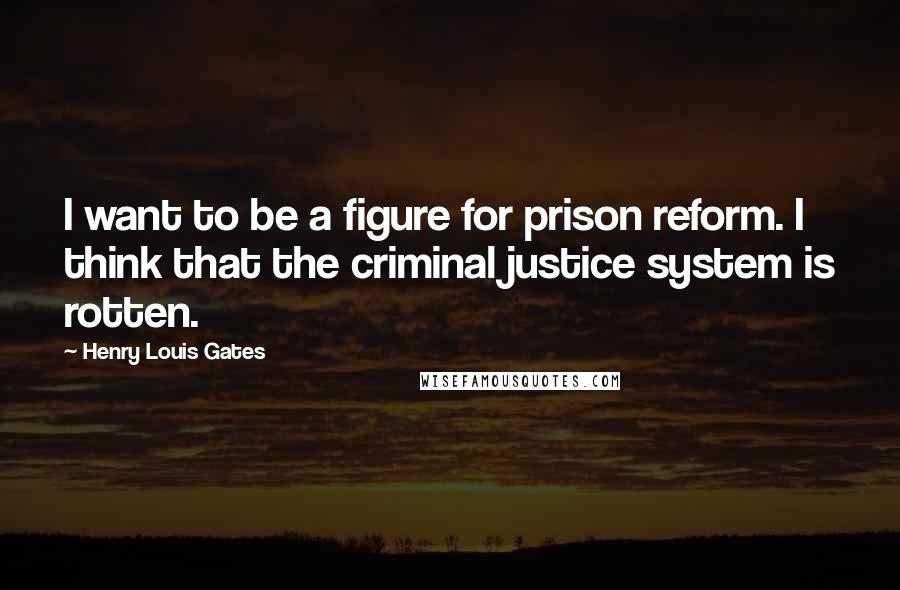 Henry Louis Gates Quotes: I want to be a figure for prison reform. I think that the criminal justice system is rotten.