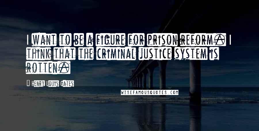 Henry Louis Gates Quotes: I want to be a figure for prison reform. I think that the criminal justice system is rotten.