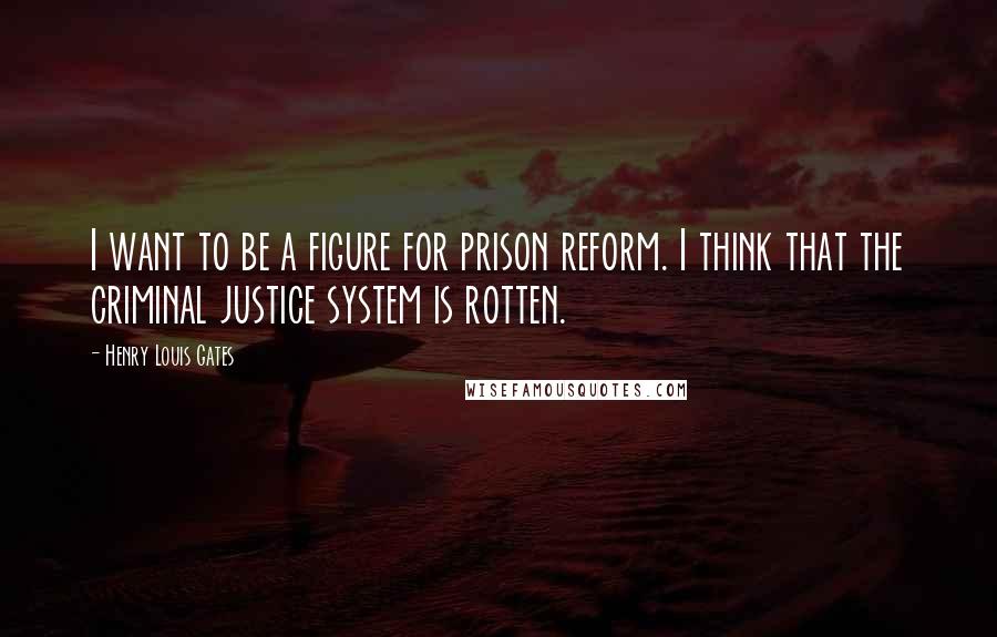 Henry Louis Gates Quotes: I want to be a figure for prison reform. I think that the criminal justice system is rotten.