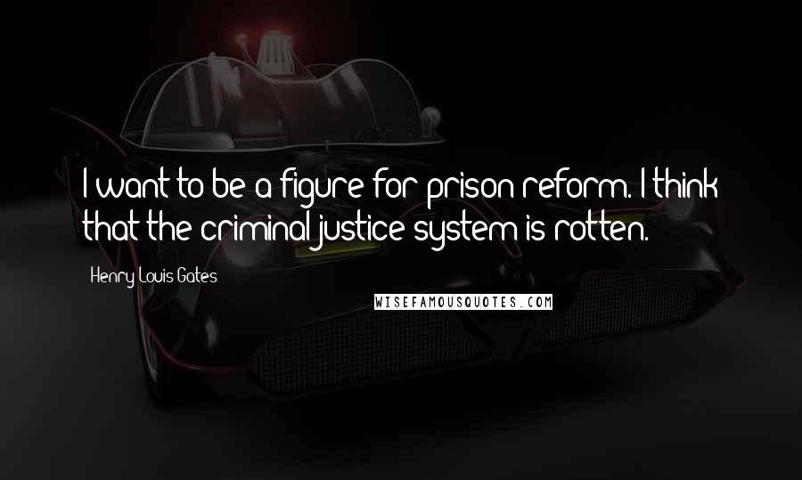 Henry Louis Gates Quotes: I want to be a figure for prison reform. I think that the criminal justice system is rotten.