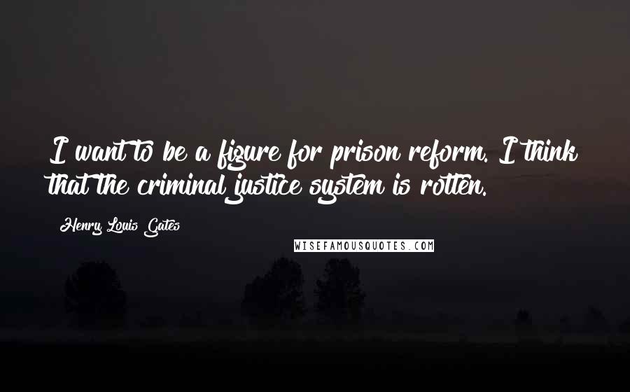 Henry Louis Gates Quotes: I want to be a figure for prison reform. I think that the criminal justice system is rotten.