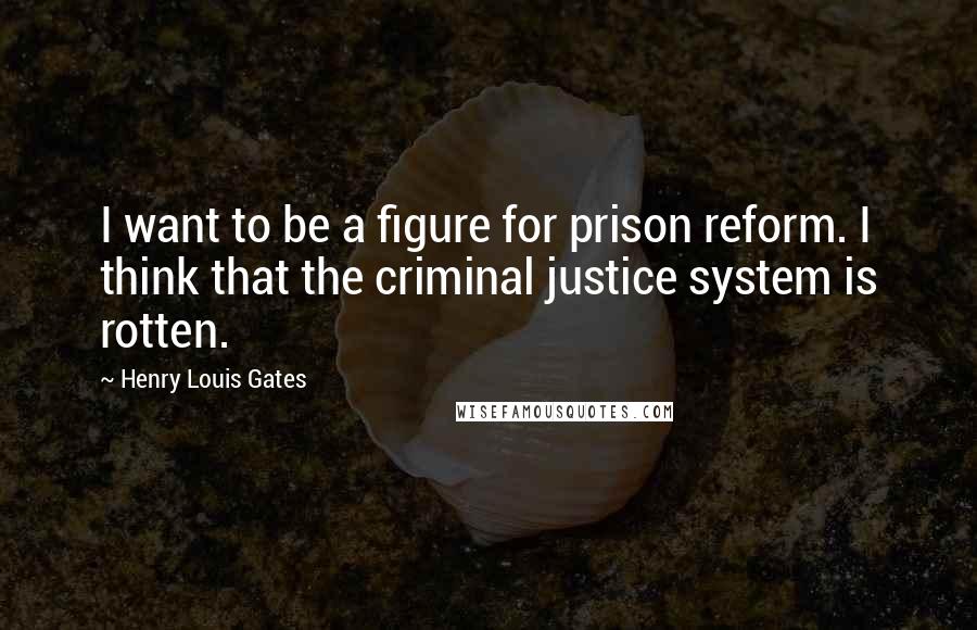 Henry Louis Gates Quotes: I want to be a figure for prison reform. I think that the criminal justice system is rotten.