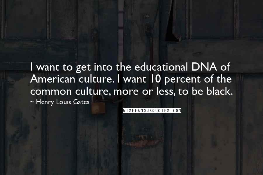 Henry Louis Gates Quotes: I want to get into the educational DNA of American culture. I want 10 percent of the common culture, more or less, to be black.