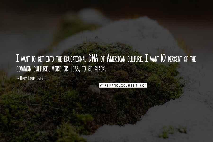 Henry Louis Gates Quotes: I want to get into the educational DNA of American culture. I want 10 percent of the common culture, more or less, to be black.