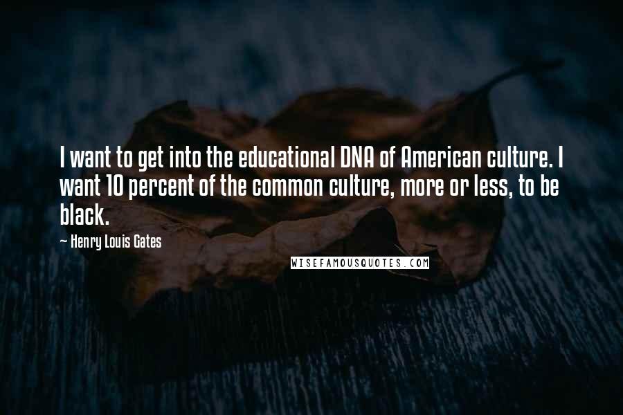 Henry Louis Gates Quotes: I want to get into the educational DNA of American culture. I want 10 percent of the common culture, more or less, to be black.