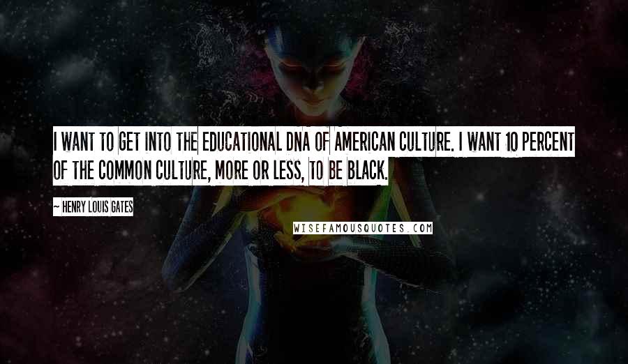 Henry Louis Gates Quotes: I want to get into the educational DNA of American culture. I want 10 percent of the common culture, more or less, to be black.