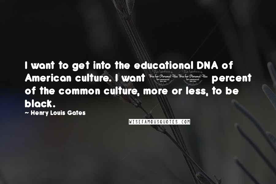 Henry Louis Gates Quotes: I want to get into the educational DNA of American culture. I want 10 percent of the common culture, more or less, to be black.