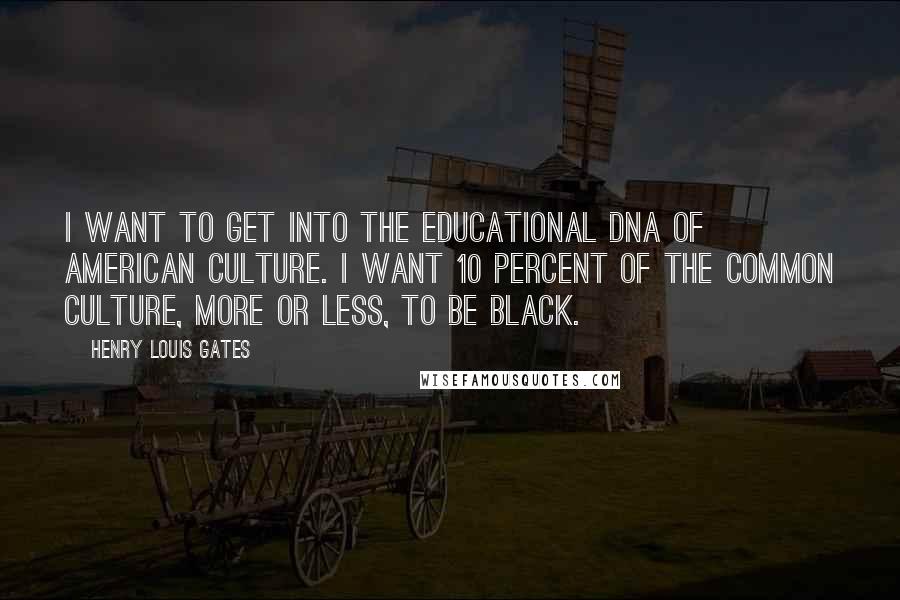 Henry Louis Gates Quotes: I want to get into the educational DNA of American culture. I want 10 percent of the common culture, more or less, to be black.