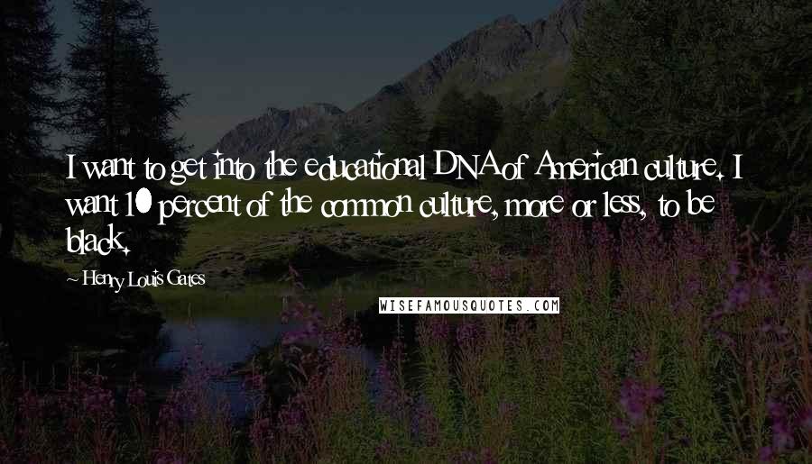 Henry Louis Gates Quotes: I want to get into the educational DNA of American culture. I want 10 percent of the common culture, more or less, to be black.