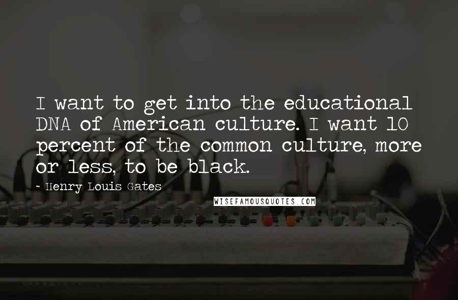 Henry Louis Gates Quotes: I want to get into the educational DNA of American culture. I want 10 percent of the common culture, more or less, to be black.