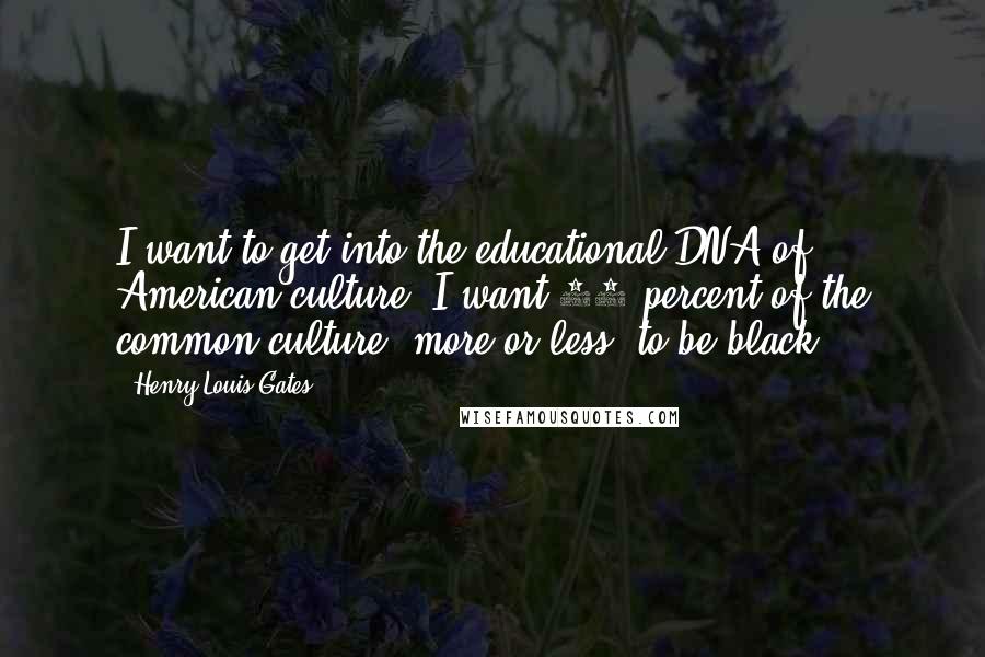 Henry Louis Gates Quotes: I want to get into the educational DNA of American culture. I want 10 percent of the common culture, more or less, to be black.