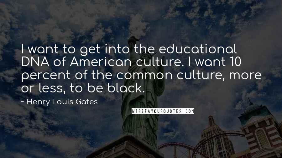 Henry Louis Gates Quotes: I want to get into the educational DNA of American culture. I want 10 percent of the common culture, more or less, to be black.