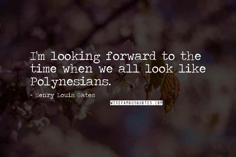 Henry Louis Gates Quotes: I'm looking forward to the time when we all look like Polynesians.