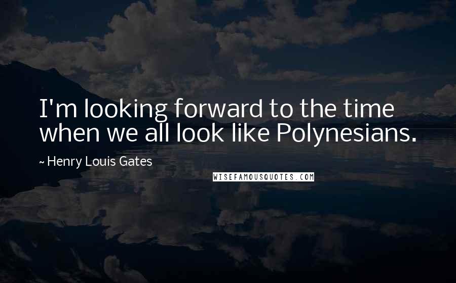 Henry Louis Gates Quotes: I'm looking forward to the time when we all look like Polynesians.