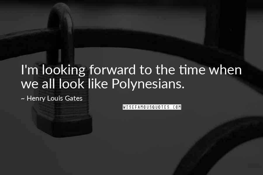 Henry Louis Gates Quotes: I'm looking forward to the time when we all look like Polynesians.