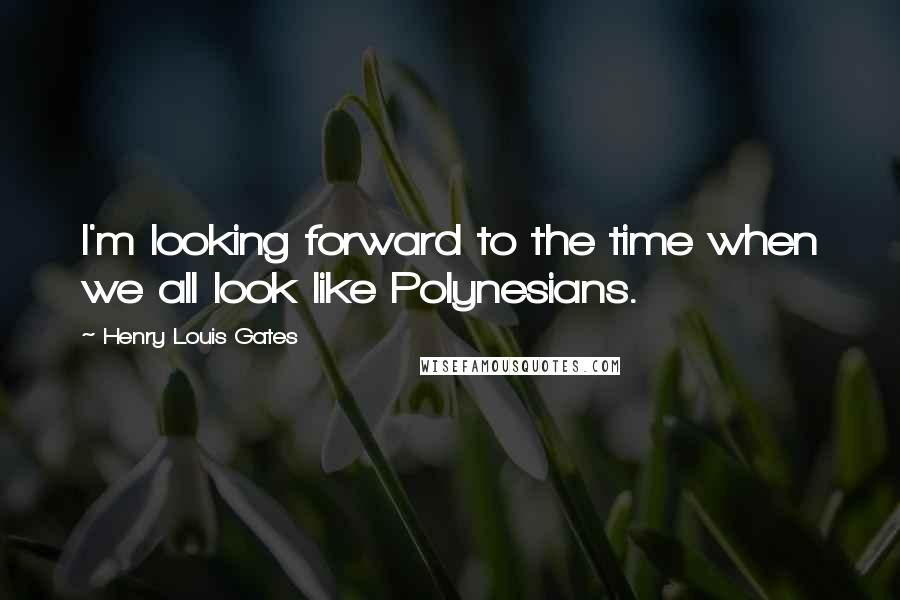 Henry Louis Gates Quotes: I'm looking forward to the time when we all look like Polynesians.