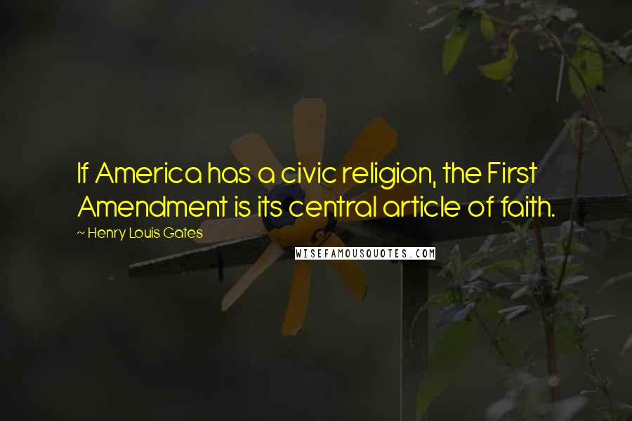 Henry Louis Gates Quotes: If America has a civic religion, the First Amendment is its central article of faith.