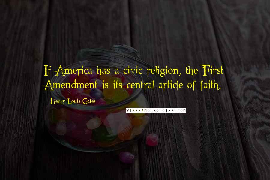 Henry Louis Gates Quotes: If America has a civic religion, the First Amendment is its central article of faith.