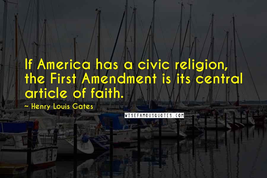 Henry Louis Gates Quotes: If America has a civic religion, the First Amendment is its central article of faith.