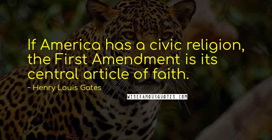 Henry Louis Gates Quotes: If America has a civic religion, the First Amendment is its central article of faith.