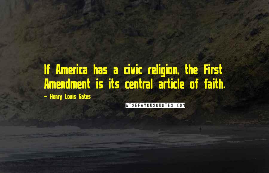 Henry Louis Gates Quotes: If America has a civic religion, the First Amendment is its central article of faith.