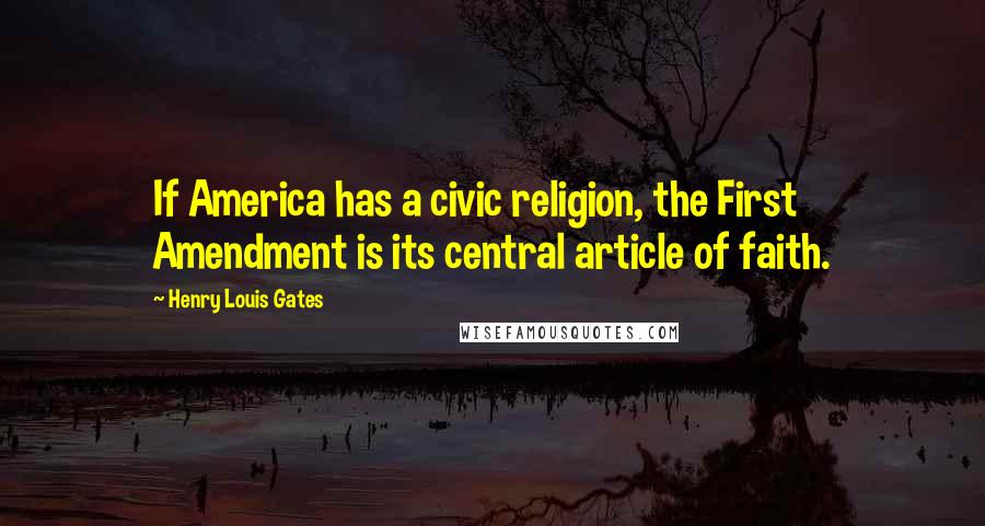 Henry Louis Gates Quotes: If America has a civic religion, the First Amendment is its central article of faith.