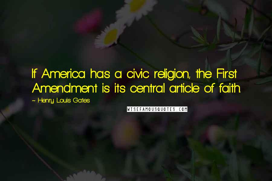 Henry Louis Gates Quotes: If America has a civic religion, the First Amendment is its central article of faith.