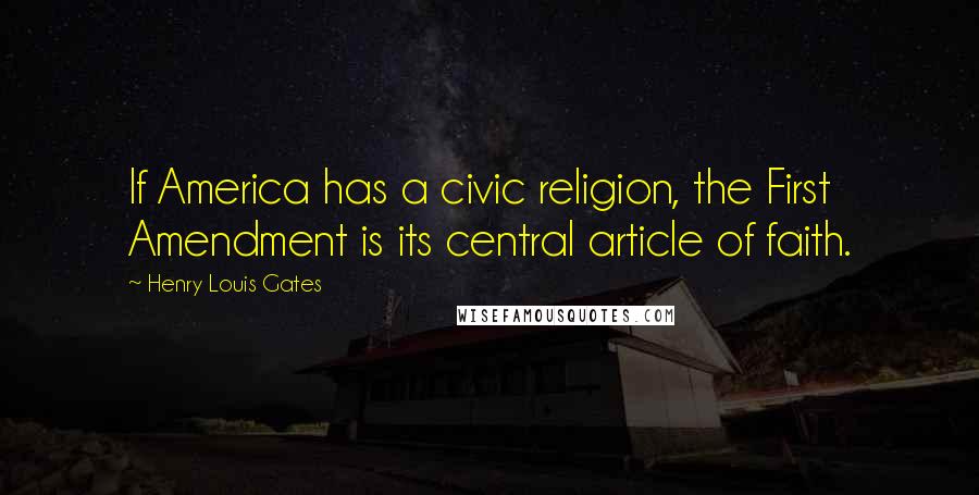 Henry Louis Gates Quotes: If America has a civic religion, the First Amendment is its central article of faith.