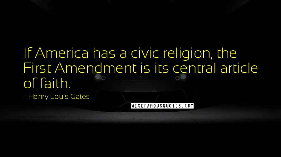 Henry Louis Gates Quotes: If America has a civic religion, the First Amendment is its central article of faith.